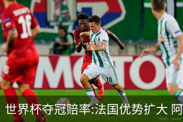 世界杯夺冠赔率:法国优势扩大 阿根廷西班牙紧追