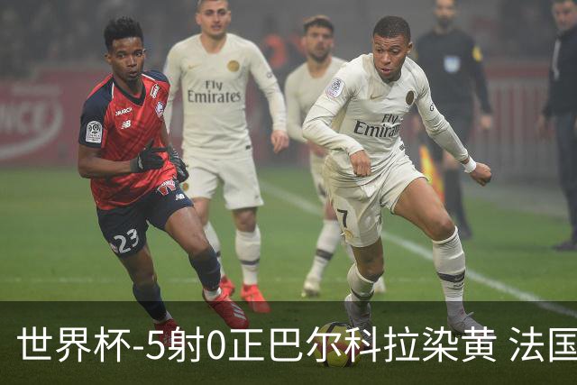 世界杯-5射0正巴尔科拉染黄 法国队半场暂0-0巴拉圭