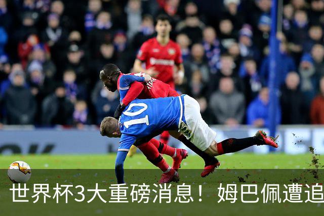 世界杯3大重磅消息！姆巴佩遭追罚危机，法国正式申诉，FIFA官宣重拳重审