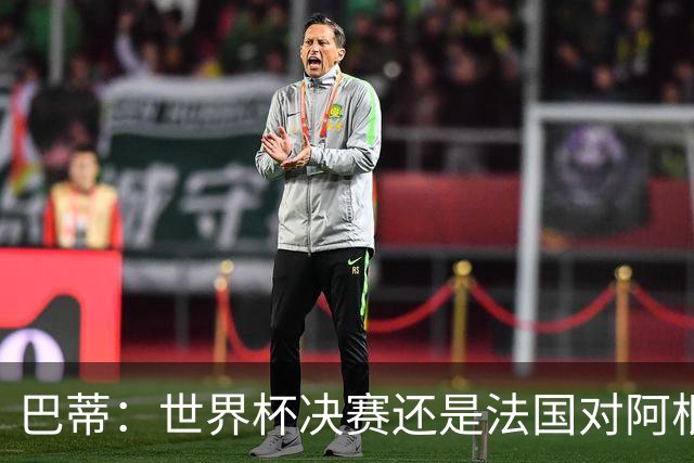 巴蒂：世界杯决赛还是法国对阿根廷 我会回佛罗伦萨参加百年庆典