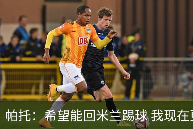 帕托：希望能回米兰踢球 我现在更成熟了