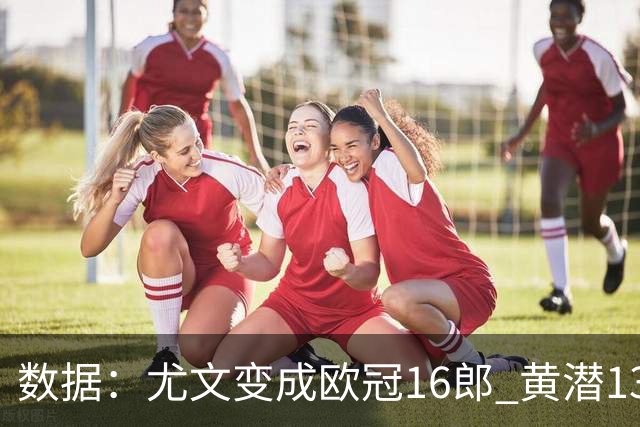 数据：尤文变成欧冠16郎 黄潜13年来首进欧冠8强