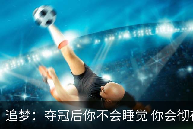 追梦：夺冠后你不会睡觉 你会彻夜狂欢然后在某个时间点累垮睡着